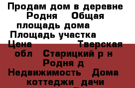 Продам дом в деревне Родня. › Общая площадь дома ­ 67 › Площадь участка ­ 36 › Цена ­ 900 000 - Тверская обл., Старицкий р-н, Родня д. Недвижимость » Дома, коттеджи, дачи продажа   . Тверская обл.